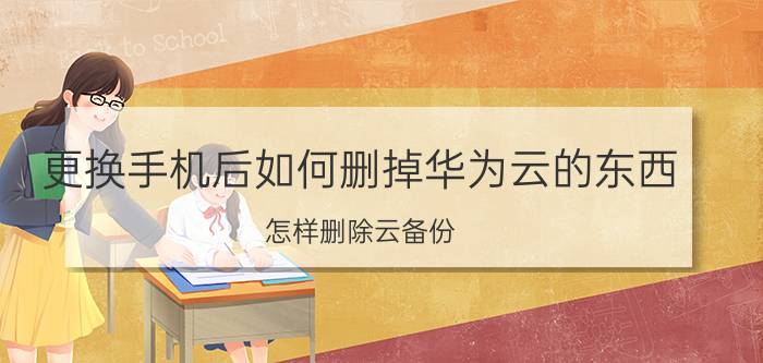 更换手机后如何删掉华为云的东西 怎样删除云备份？